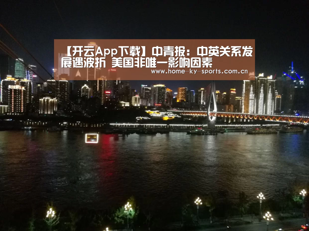 【开云App下载】中青报：中英关系发展遇波折 美国非唯一影响